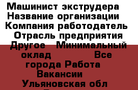 Машинист экструдера › Название организации ­ Компания-работодатель › Отрасль предприятия ­ Другое › Минимальный оклад ­ 12 000 - Все города Работа » Вакансии   . Ульяновская обл.,Барыш г.